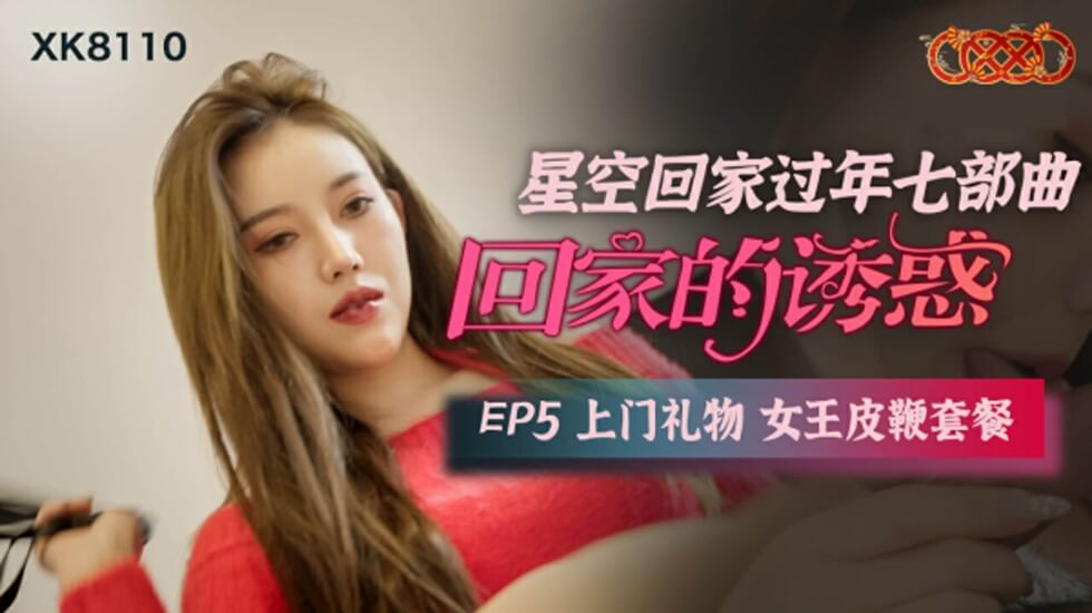 XK-8110.回家的诱惑EP5.上门礼物女王皮鞭套餐